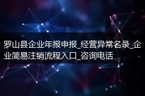 罗山县企业年报申报_经营异常名录_企业简易注销流程入口_咨询电话