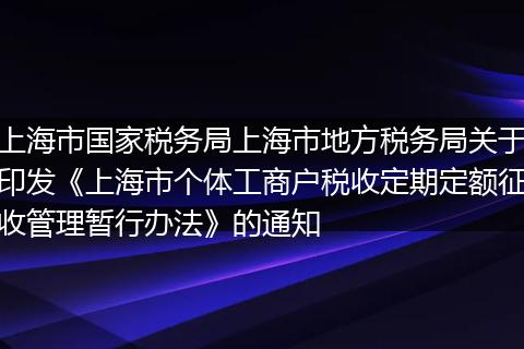 上海市国家税务局上海市地方税务局关于印发《上海市个体工商户税收定期定额征收管理暂行办法》的通知