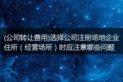 (公司转让费用)选择公司注册场地企业住所(经营场所)时应注意哪些问题