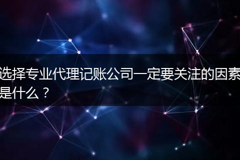 选择专业代理记账公司一定要关注的因素是什么？