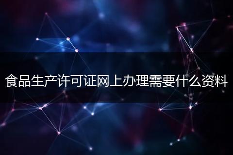 食品生产许可证网上办理需要什么资料