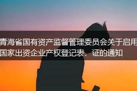 青海省国有资产监督管理委员会关于启用国家出资企业产权登记表、证的通知