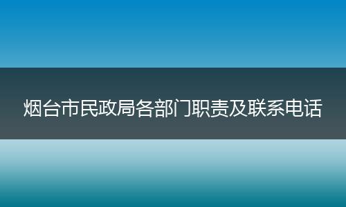 烟台市民政局各部门职责及联系电话