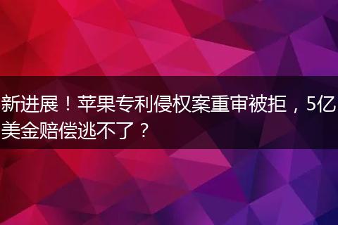 新进展!苹果专利侵权案重审被拒,5亿美金赔偿逃不了?