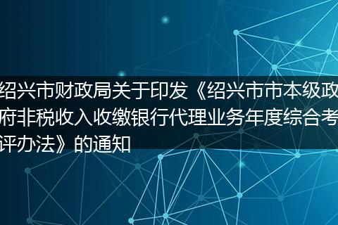 绍兴市财政局关于印发《绍兴市市本级政府非税收入收缴银行代理业务年度综合考评办法》的通知