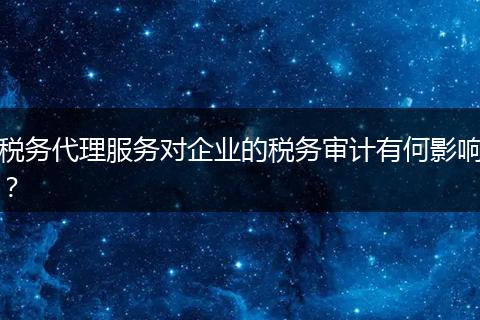 税务代理服务对企业的税务审计有何影响？