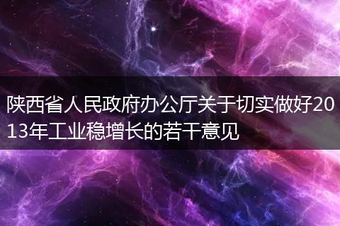 陕西省人民政府办公厅关于切实做好2013年工业稳增长的若干意见