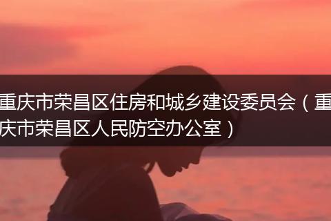 重庆市荣昌区住房和城乡建设委员会(重庆市荣昌区人民防空办公室)