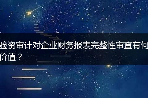 验资审计对企业财务报表完整性审查有何价值？
