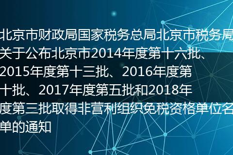 北京市财政局国家税务总局北京市税务局关于公布北京市2014年度第十六批、2015年度第十三批、2016年度第十批、2017年度第五批和2018年度第三批取得非营利组织免税资格单位名单的通知