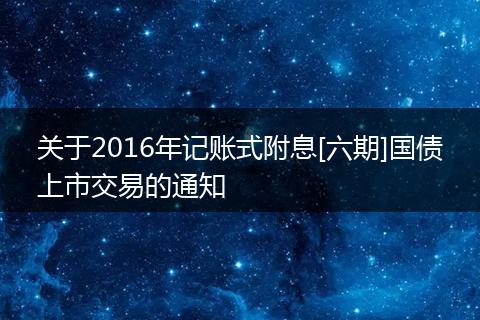关于2016年记账式附息[六期]国债上市交易的通知