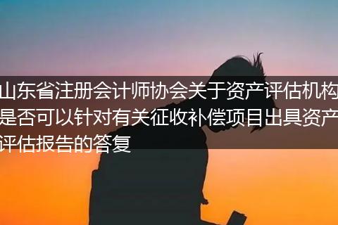 山东省注册会计师协会关于资产评估机构是否可以针对有关征收补偿项目出具资产评估报告的答复