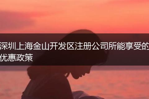 深圳上海金山开发区注册公司所能享受的优惠政策