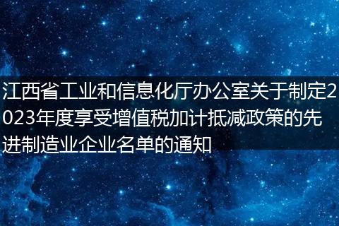 江西省工业和信息化厅办公室关于制定2023年度享受增值税加计抵减政策的先进制造业企业名单的通知