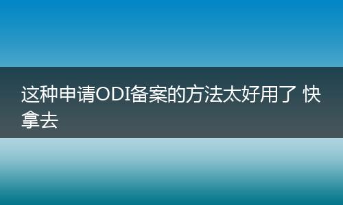 这种申请ODI备案的方法太好用了 快拿去