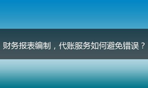 财务报表编制，代账服务如何避免错误？