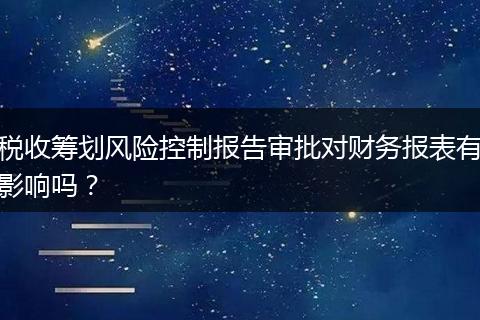 税收筹划风险控制报告审批对财务报表有影响吗？