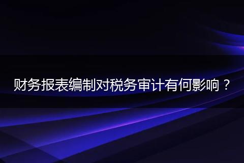 财务报表编制对税务审计有何影响？