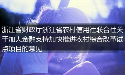浙江省财政厅浙江省农村信用社联合社关于加大金融支持加快推进农村综合改革试点项目的意见
