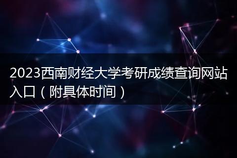 2023西南财经大学考研成绩查询网站入口（附具体时间）