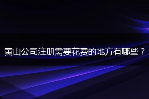 黄山公司注册需要花费的地方有哪些?