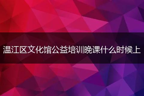 温江区文化馆公益培训晚课什么时候上
