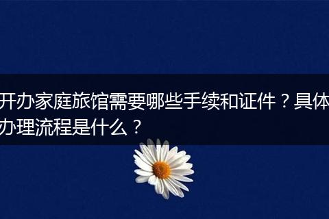 开办家庭旅馆需要哪些手续和证件？具体办理流程是什么？