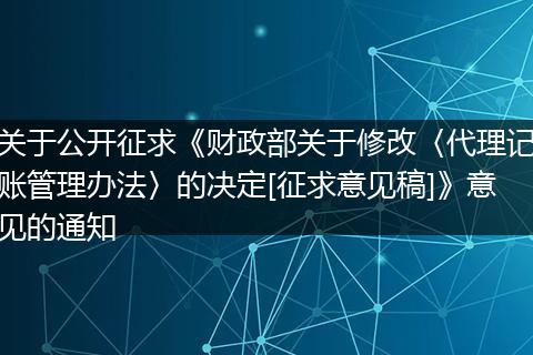 关于公开征求《财政部关于修改〈代理记账管理办法〉的决定[征求意见稿]》意见的通知