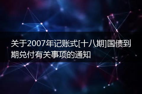 关于2007年记账式[十八期]国债到期兑付有关事项的通知