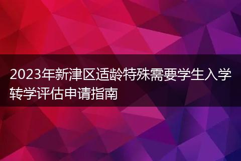 2023年新津区适龄特殊需要学生入学转学评估申请指南