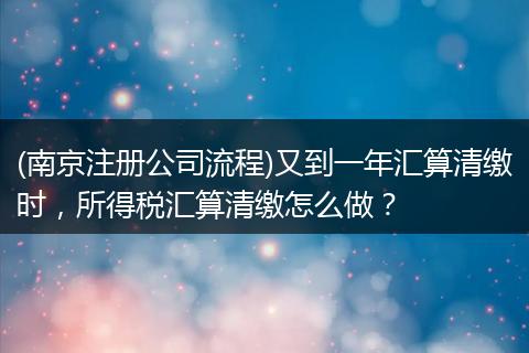 (南京注册公司流程)又到一年汇算清缴时，所得税汇算清缴怎么做？