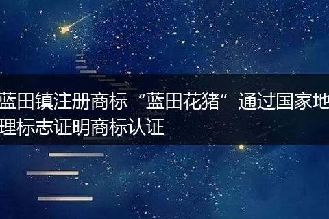 蓝田镇注册商标“蓝田花猪”通过国家地理标志证明商标认证
