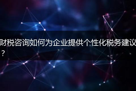 财税咨询如何为企业提供个性化税务建议？
