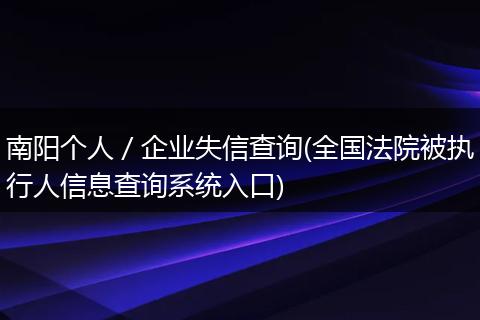 南阳个人/企业失信查询(全国法院被执行人信息查询系统入口)