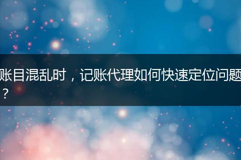 账目混乱时，记账代理如何快速定位问题？