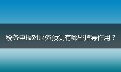 税务申报对财务预测有哪些指导作用？