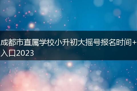 成都市直属学校小升初大摇号报名时间+入口2023