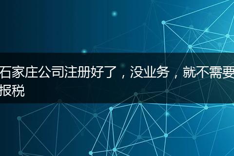 石家庄公司注册好了,没业务,就不需要报税