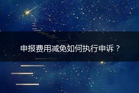 申报费用减免如何执行申诉？