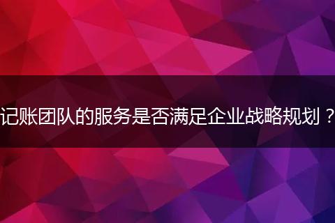 记账团队的服务是否满足企业战略规划？
