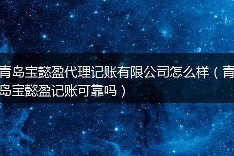 青岛宝懿盈代理记账有限公司怎么样(青岛宝懿盈记账可靠吗)