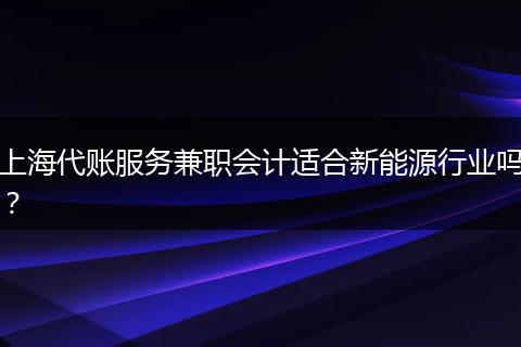 上海代账服务兼职会计适合新能源行业吗？