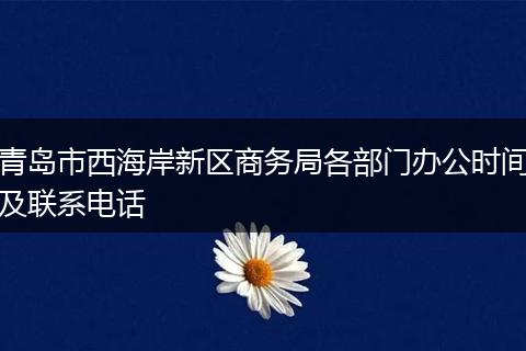 青岛市西海岸新区商务局各部门办公时间及联系电话