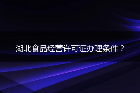 湖北食品经营许可证办理条件？