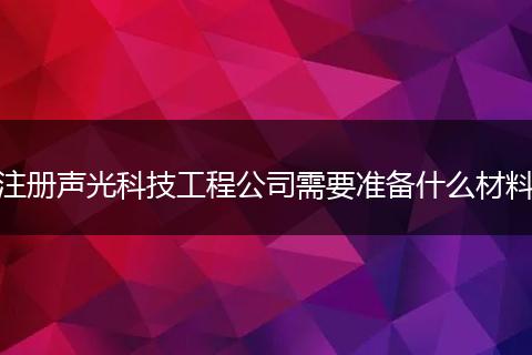 注册声光科技工程公司需要准备什么材料
