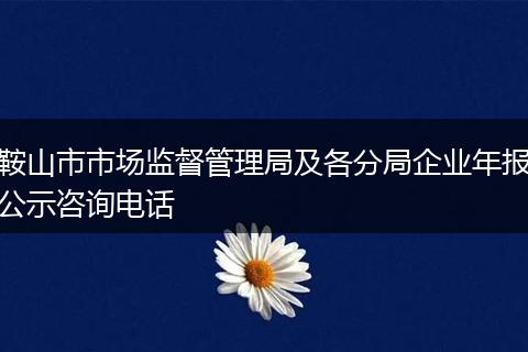 鞍山市市场监督管理局及各分局企业年报公示咨询电话