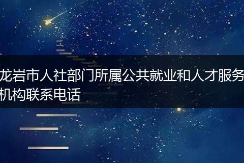 龙岩市人社部门所属公共就业和人才服务机构联系电话
