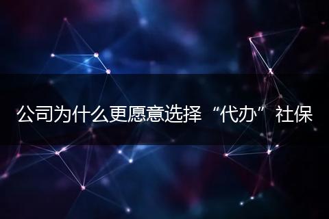 公司为什么更愿意选择“代办”社保