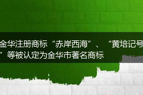 金华注册商标“赤岸西海”、“黄培记号”等被认定为金华市著名商标