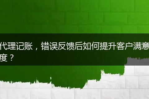 代理记账，错误反馈后如何提升客户满意度？